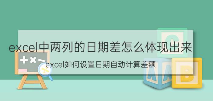 excel中两列的日期差怎么体现出来 excel如何设置日期自动计算差额？